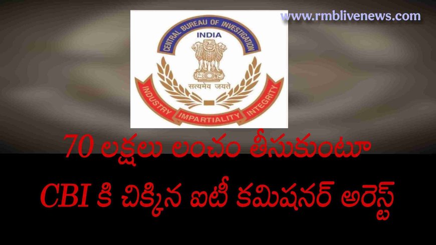 70 లక్షలు లంచం తీసుకుంటూ CBI కి చిక్కిన ఐటీ కమిషనర్ అరెస్ట్