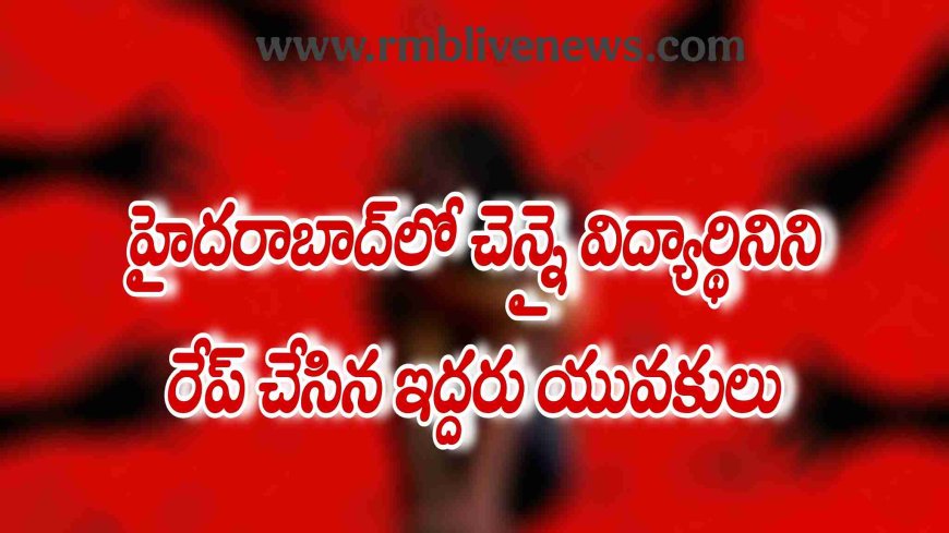 హైదరాబాద్లో చెన్నై విద్యార్థినిని రేప్ చేసిన ఇద్దరు యువకులు