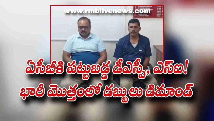 ఏసీబీకి పట్టుబడ్డ డీఎస్పీ, ఎస్ఐ! భారీ మొత్తంలో డబ్బులు డిమాండ్