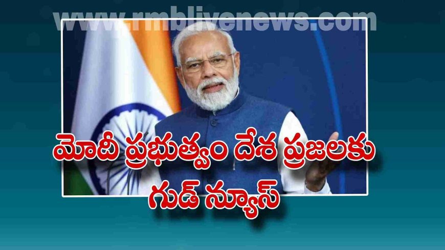 మోదీ ప్రభుత్వం దేశ ప్రజలకు గుడ్ న్యూస్! ఏమిటంటే?
